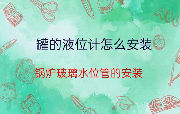 罐的液位计怎么安装 锅炉玻璃水位管的安装？